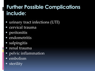 Further Possible Complications
include:
 urinary tract infections (UTI)
 cervical trauma
 peritonitis
 endometritis
 salpingitis
 renal trauma
 pelvic inflammation
 embolism
 sterility
 