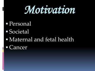 Motivation
 Personal
 Societal
 Maternal and fetal health
 Cancer
 