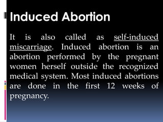 Induced Abortion
It is also called as self-induced
miscarriage. Induced abortion is an
abortion performed by the pregnant
women herself outside the recognized
medical system. Most induced abortions
are done in the first 12 weeks of
pregnancy.
 