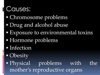 Causes:
 Chromosome problems
 Drug and alcohol abuse
 Exposure to environmental toxins
 Hormone problems
 Infection
 Obesity
 Physical problems with the
mother’s reproductive organs
 