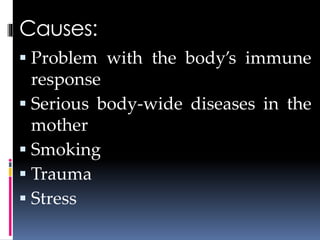 Causes:
 Problem with the body’s immune
response
 Serious body-wide diseases in the
mother
 Smoking
 Trauma
 Stress
 