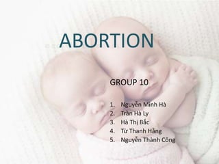 ABORTION
GROUP 10
1. Nguyễn Minh Hà
2. Trần Hà Ly
3. Hà Thị Bắc
4. Từ Thanh Hằng
5. Nguyễn Thành Công
 
