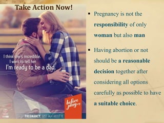  Pregnancy is not the
responsibility of only
woman but also man
 Having abortion or not
should be a reasonable
decision together after
considering all options
carefully as possible to have
a suitable choice.
Take Action Now!
 