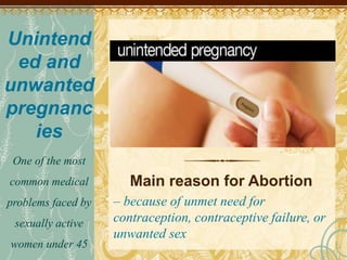 Unintend
ed and
unwanted
pregnanc
ies
One of the most
common medical
problems faced by
sexually active
women under 45
Main reason for Abortion
– because of unmet need for
contraception, contraceptive failure, or
unwanted sex
 