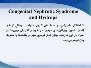 Congenital Nephrotic Syndrome
and Hydrops
o‫اختالل‬‫ادي‬‫ز‬‫مادر‬‫در‬‫ساختمان‬‫ي‬‫كليو‬‫همراه‬‫با‬‫جاتي‬‫ر‬‫د‬‫از‬‫خیز‬
(‫ادم‬)،‫كمبود‬‫هاي‬‫تئین‬‫و‬‫پر‬‫موجود‬‫در‬‫ن‬‫خو‬‫و‬‫افزايش‬‫ها‬‫چربي‬‫در‬
‫ن‬‫خو‬.‫در‬‫اين‬،‫ضه‬‫ر‬‫عا‬‫میزان‬‫قابل‬‫توجهي‬‫مايع‬‫در‬‫ها‬‫بافت‬‫يا‬‫حف‬‫رات‬
‫بدن‬‫تجمع‬‫يابد‬‫مي‬.
 