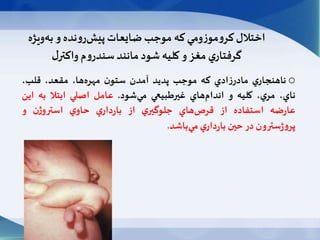 ‫ا‬‫ويژه‬‫به‬ ‫و‬ ‫نده‬‫و‬‫ر‬‫پيش‬‫ضايعات‬‫موجب‬ ‫كه‬‫ومي‬‫ز‬‫مو‬‫و‬‫كر‬‫ختالل‬
‫ل‬‫واكتر‬ ‫م‬‫و‬‫سندر‬‫مانند‬‫شود‬ ‫كليه‬ ‫و‬‫مغز‬‫ي‬‫گرفتار‬
o‫ي‬‫ناهنجار‬‫ادي‬‫ز‬‫مادر‬‫كه‬‫موجب‬‫پديد‬‫آمدن‬‫ن‬‫ستو‬،‫ها‬‫مهره‬،‫مقعد‬،‫قلب‬
،‫ناي‬،‫ي‬‫مر‬‫كليه‬‫و‬‫هاي‬‫اندام‬‫غیرطبيعي‬‫شود‬‫مي‬.‫عامل‬‫اصلي‬‫ابتال‬‫به‬‫اي‬‫ن‬
‫ضه‬‫ر‬‫عا‬‫استفاده‬‫از‬‫هاي‬‫قرص‬‫ي‬‫جلوگیر‬‫از‬‫ي‬‫دار‬‫ر‬‫با‬‫ي‬‫حاو‬‫ژن‬‫استرو‬‫و‬
‫سترون‬‫ژ‬‫و‬‫پر‬‫در‬‫حین‬‫ي‬‫دار‬‫ر‬‫با‬‫باشد‬‫مي‬.
 