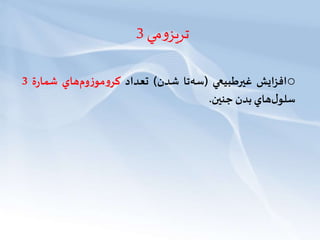 ‫مي‬‫و‬‫تريز‬3
o‫افزايش‬‫غیرطبيعي‬(‫تا‬‫سه‬‫شدن‬)‫تعداد‬‫هاي‬‫وم‬‫ز‬‫مو‬‫و‬‫كر‬‫ة‬‫ر‬‫شما‬3
‫هاي‬‫ل‬‫سلو‬‫بدن‬‫جنین‬.
 