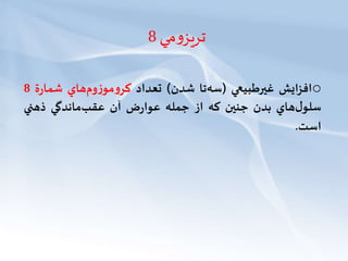 ‫مي‬‫و‬‫تريز‬8
o‫افزايش‬‫غیرطبيعي‬(‫تا‬‫سه‬‫شدن‬)‫تعداد‬‫هاي‬‫وم‬‫ز‬‫مو‬‫و‬‫كر‬‫ة‬‫ر‬‫شما‬8
‫هاي‬‫ل‬‫سلو‬‫بدن‬‫جنین‬‫كه‬‫از‬‫جمله‬‫ض‬‫ر‬‫عوا‬‫آن‬‫ماندگي‬‫عقب‬‫ذهني‬
‫است‬.
 