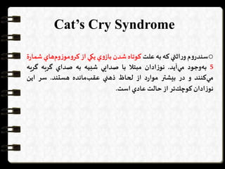 Cat’s Cry Syndrome
o‫م‬‫و‬‫سندر‬‫اثتي‬‫ر‬‫و‬‫كه‬‫به‬‫علت‬‫كوتاه‬‫شدن‬‫ي‬‫و‬‫باز‬‫يكي‬‫از‬‫هاي‬‫وم‬‫ز‬‫مو‬‫و‬‫كر‬‫ة‬‫ر‬‫شما‬
5‫وجود‬‫به‬‫آيد‬‫مي‬.‫ادان‬‫ز‬‫نو‬‫مبتال‬‫با‬‫صدايي‬‫شبيه‬‫به‬‫صداي‬‫گربه‬‫گر‬‫يه‬
‫كنند‬‫مي‬‫و‬‫در‬‫بيشتر‬‫د‬‫ر‬‫موا‬‫از‬‫لحاظ‬‫ذهني‬‫مانده‬‫عقب‬‫هستند‬.‫سر‬‫اين‬
‫ادان‬‫ز‬‫نو‬‫تر‬‫كوچك‬‫از‬‫حالت‬‫عادي‬‫است‬.
 