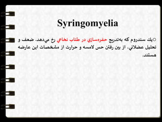 Syringomyelia
o‫يك‬‫م‬‫و‬‫سندر‬‫كه‬‫يج‬‫ر‬‫تد‬‫به‬‫ي‬‫ساز‬‫حفره‬‫در‬‫طناب‬‫نخاعي‬‫رخ‬‫دهد‬‫مي‬.‫ضعف‬‫و‬
‫تحليل‬،‫عضالني‬‫از‬‫بین‬‫فتن‬‫ر‬‫حس‬‫المسه‬‫و‬‫ت‬‫ر‬‫ا‬‫ر‬‫ح‬‫از‬‫مشخصات‬‫اين‬‫ر‬‫عا‬‫ضه‬
‫هستند‬.
 