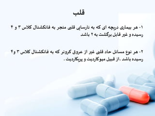 ‫قلب‬
۱-‫هر‬‫ى‬‫بیمار‬‫یچه‬‫ر‬‫د‬‫اى‬‫که‬‫به‬‫سایى‬‫ر‬‫نا‬‫قلبی‬‫منجر‬‫به‬‫فانکشنال‬‫کال‬‫س‬۳‫و‬۴
‫سیده‬‫ر‬‫و‬‫غیر‬‫قابل‬‫برگشت‬‫به‬۲‫باشد‬
۲-‫هر‬‫نوع‬‫مسائل‬‫حاد‬‫قلبی‬‫غیر‬‫از‬‫ق‬‫و‬‫عر‬‫نر‬‫و‬‫کر‬‫که‬‫به‬‫فانکشنال‬‫کالس‬۳‫و‬۴
‫سیده‬‫ر‬‫باشد‬‫،از‬‫قبیل‬‫دیت‬‫ر‬‫میوکا‬‫و‬‫دیت‬‫ر‬‫پریکا‬.
 