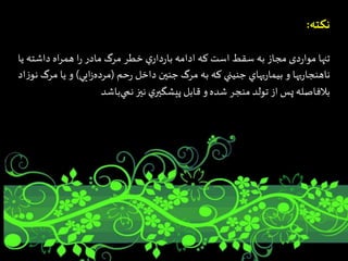‫نکته‬:
‫تنها‬‫دی‬‫ر‬‫موا‬‫مجاز‬‫به‬‫سقط‬‫است‬‫که‬‫ادامه‬‫ي‬‫دار‬‫ر‬‫با‬‫خطر‬‫مرگ‬‫مادر‬‫ا‬‫ر‬‫اه‬‫ر‬‫هم‬‫داشت‬‫ه‬‫يا‬
‫يها‬‫ر‬‫ناهنجا‬‫و‬‫يهاي‬‫ر‬‫بيما‬‫جنيني‬‫كه‬‫به‬‫مرگ‬‫جنين‬‫داخل‬‫حم‬‫ر‬(‫ايي‬‫ز‬‫مرده‬)‫و‬‫يا‬‫م‬‫رگ‬‫اد‬‫ز‬‫نو‬
‫بالفاصله‬‫پس‬‫از‬‫تولد‬‫منجر‬‫شده‬‫و‬‫قابل‬‫ي‬‫پيشگير‬‫نيز‬‫باشد‬‫نمي‬
 