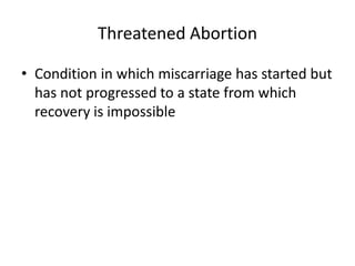 Threatened Abortion
• Condition in which miscarriage has started but
has not progressed to a state from which
recovery is impossible
 
