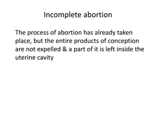 Incomplete abortion
The process of abortion has already taken
place, but the entire products of conception
are not expelled & a part of it is left inside the
uterine cavity
 