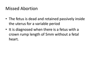 Missed Abortion
• The fetus is dead and retained passively inside
the uterus for a variable period
• It is diagnosed when there is a fetus with a
crown rump length of 5mm without a fetal
heart.
 
