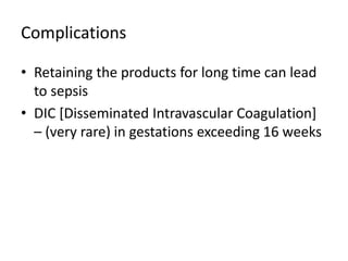Complications
• Retaining the products for long time can lead
to sepsis
• DIC [Disseminated Intravascular Coagulation]
– (very rare) in gestations exceeding 16 weeks
 