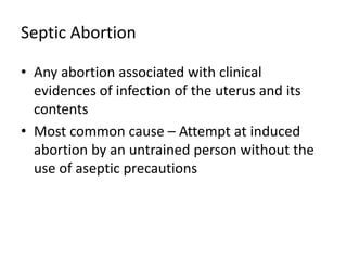Septic Abortion
• Any abortion associated with clinical
evidences of infection of the uterus and its
contents
• Most common cause – Attempt at induced
abortion by an untrained person without the
use of aseptic precautions
 