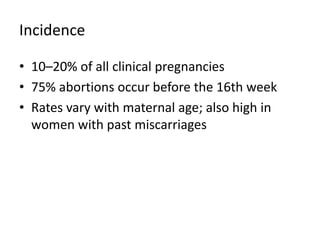 Incidence
• 10–20% of all clinical pregnancies
• 75% abortions occur before the 16th week
• Rates vary with maternal age; also high in
women with past miscarriages
 