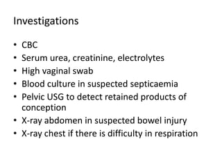 Investigations
• CBC
• Serum urea, creatinine, electrolytes
• High vaginal swab
• Blood culture in suspected septicaemia
• Pelvic USG to detect retained products of
conception
• X-ray abdomen in suspected bowel injury
• X-ray chest if there is difficulty in respiration
 