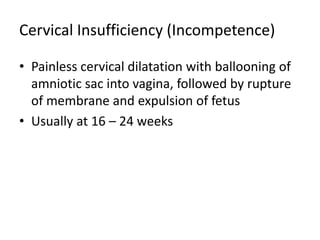 Cervical Insufficiency (Incompetence)
• Painless cervical dilatation with ballooning of
amniotic sac into vagina, followed by rupture
of membrane and expulsion of fetus
• Usually at 16 – 24 weeks
 
