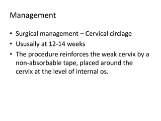 Management
• Surgical management – Cervical circlage
• Ususally at 12-14 weeks
• The procedure reinforces the weak cervix by a
non-absorbable tape, placed around the
cervix at the level of internal os.
 