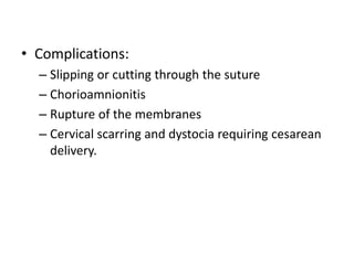 • Complications:
– Slipping or cutting through the suture
– Chorioamnionitis
– Rupture of the membranes
– Cervical scarring and dystocia requiring cesarean
delivery.
 