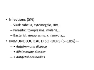 • Infections (5%)
– Viral: rubella, cytomegalo, HIV,..
– Parasitic: toxoplasma, malaria,..
– Bacterial: ureaplasma, chlamydia,..
• IMMUNOLOGICAL DISORDERS (5–10%)—
– • Autoimmune disease
– • Alloimmune disease
– • Antifetal antibodies
 