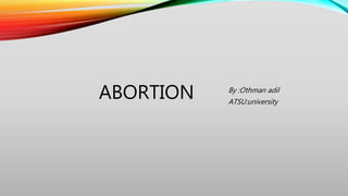 ABORTION By :Othman adil
ATSU:university
 