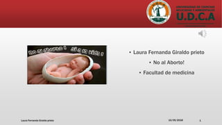 ▪ Laura Fernanda Giraldo prieto
▪ No al Aborto!
▪ Facultad de medicina
10/05/2018Laura Fernanda Giraldo prieto 1
 