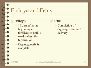 Embryo and Fetus
 Embryo
– 16 days after the
beginning of
fertilization until 8
weeks after after
fertilization.
– Organogenesis is
complete
 Fetus
– Completion of
organogenesis until
delivery
5/18/2018 10www.drjayeshpatidar.blogspot.com
 