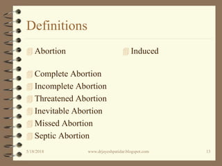 Definitions
 Abortion
 Complete Abortion
 Incomplete Abortion
 Threatened Abortion
 Inevitable Abortion
 Missed Abortion
 Septic Abortion
 Induced
5/18/2018 13www.drjayeshpatidar.blogspot.com
 