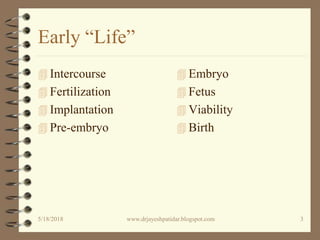 Early “Life”
 Intercourse
 Fertilization
 Implantation
 Pre-embryo
 Embryo
 Fetus
 Viability
 Birth
5/18/2018 3www.drjayeshpatidar.blogspot.com
 