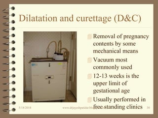 Dilatation and curettage (D&C)
 Removal of pregnancy
contents by some
mechanical means
 Vacuum most
commonly used
 12-13 weeks is the
upper limit of
gestational age
 Usually performed in
free standing clinics5/18/2018 30www.drjayeshpatidar.blogspot.com
 