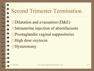 Second Trimester Termination
Dilatation and evacuation (D&E)
Intrauterine injection of abortifacients
Prostaglandin vaginal suppositories
High dose oxytocin
Hysterotomy
5/18/2018 43www.drjayeshpatidar.blogspot.com
 