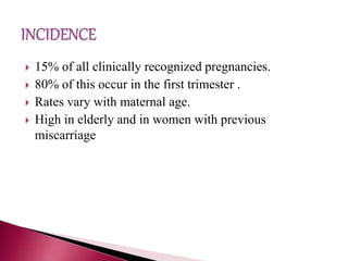  15% of all clinically recognized pregnancies.
 80% of this occur in the first trimester .
 Rates vary with maternal age.
 High in elderly and in women with previous
miscarriage
 