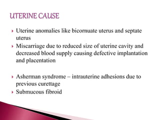  Uterine anomalies like bicornuate uterus and septate
uterus
 Miscarriage due to reduced size of uterine cavity and
decreased blood supply causing defective implantation
and placentation
 Asherman syndrome – intrauterine adhesions due to
previous curettage
 Submucous fibroid
 