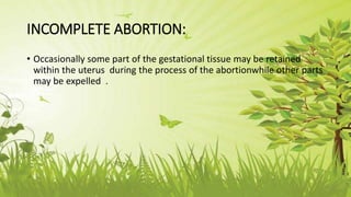 INCOMPLETE ABORTION:
• Occasionally some part of the gestational tissue may be retained
within the uterus during the process of the abortionwhile other parts
may be expelled .
 