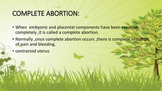 COMPLETE ABORTION:
• When embyonic and placental components have been expelled
completely ,it is called a complete abortion.
• Normally ,once complete abortion occurs ,there is complete sessation
of pain and bleeding.
• contracted uterus
 
