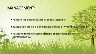 MANAGEMENT:
• Remove the dead products as soon as possible.
• coagulation profile is done because of risk of hypofibrinogenemia
• in second trimester administration of prostoglandin
intramuscularly.
 