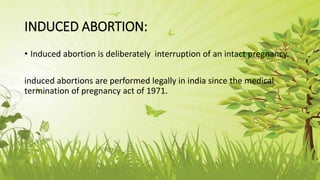 INDUCED ABORTION:
• Induced abortion is deliberately interruption of an intact pregnancy.
induced abortions are performed legally in india since the medical
termination of pregnancy act of 1971.
 