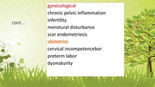 cont...
gynecological
chronic pelvic inflammation
infertility
menstural disturbance
scar endometriosis
cervical incompetencebor
preterm labor
dysmaturity
 