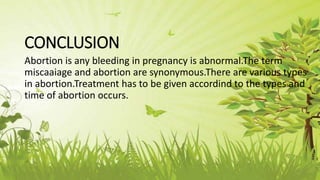 CONCLUSION
Abortion is any bleeding in pregnancy is abnormal.The term
miscaaiage and abortion are synonymous.There are various types
in abortion.Treatment has to be given accordind to the types and
time of abortion occurs.
 