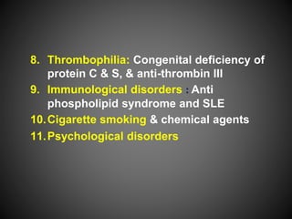8. Thrombophilia: Congenital deficiency of
protein C & S, & anti-thrombin III
9. Immunological disorders : Anti
phospholipid syndrome and SLE
10.Cigarette smoking & chemical agents
11.Psychological disorders
 