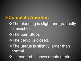 Complete Abortion
The bleeding is slight and gradually
diminishes
The pain Stops
The cervix is closed.
The uterus is slightly larger than
normal
Ultrasound : shows empty uterine
 