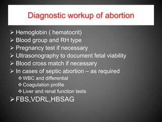 Diagnostic workup of abortion
 Hemoglobin ( hematocrit)
 Blood group and RH type
 Pregnancy test if necessary
 Ultrasonography to document fetal viability
 Blood cross match if necessary
 In cases of septic abortion – as required
WBC and differential
Coagulation profile
Liver and renal function tests
FBS,VDRL,HBSAG
 