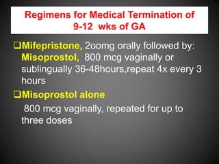 Regimens for Medical Termination of
9-12 wks of GA
Mifepristone, 2oomg orally followed by:
Misoprostol, 800 mcg vaginally or
sublingually 36-48hours,repeat 4x every 3
hours
Misoprostol alone
800 mcg vaginally, repeated for up to
three doses
 