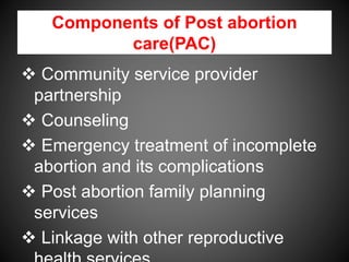 Components of Post abortion
care(PAC)
 Community service provider
partnership
 Counseling
 Emergency treatment of incomplete
abortion and its complications
 Post abortion family planning
services
 Linkage with other reproductive
 