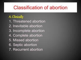 Classification of abortion
A. Clinically
1. Threatened abortion
2. Inevitable abortion
3. Incomplete abortion
4. Complete abortion
5. Missed abortion
6. Septic abortion
7. Recurrent abortion
 