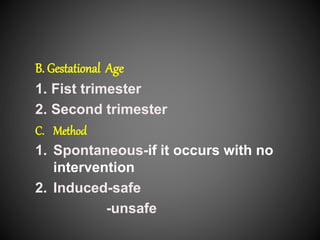 B. Gestational Age
1. Fist trimester
2. Second trimester
C. Method
1. Spontaneous-if it occurs with no
intervention
2. Induced-safe
-unsafe
 