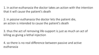 1. in active euthanasia the doctor takes an action with the intention
that it will cause the patient's death
2. in passive...